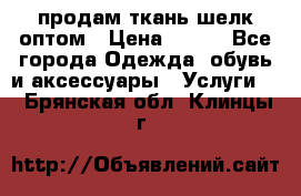 продам ткань шелк оптом › Цена ­ 310 - Все города Одежда, обувь и аксессуары » Услуги   . Брянская обл.,Клинцы г.